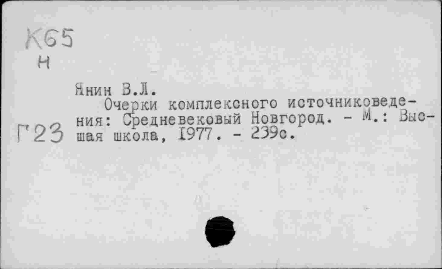 ﻿KS5 н
Г23
Янин S.Л.
Очерки комплексного источниковедения: Средневековый Новгород. - м.: Зыс-шая школа, 1977. - 339с.